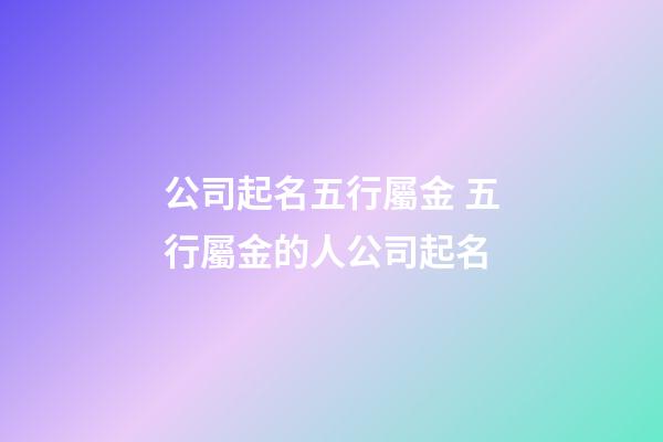 公司起名五行屬金 五行屬金的人公司起名-第1張-公司起名-玄機派